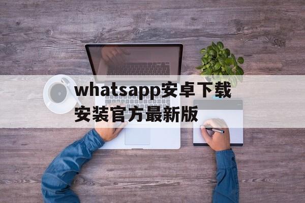 whatsapp安卓下载安装官方最新版、whatsapp安卓最新版官方网免费下载