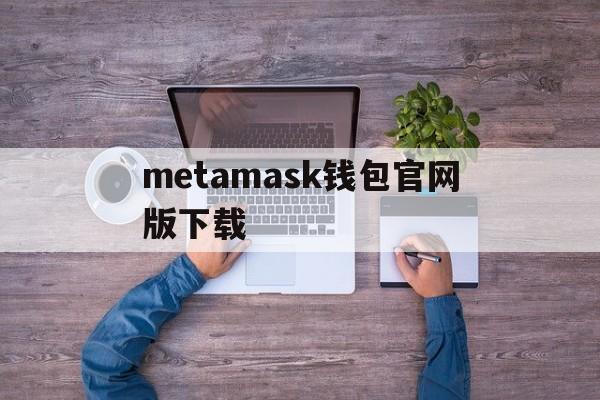 metamask钱包官网版下载、metamask中文版手机钱包下载