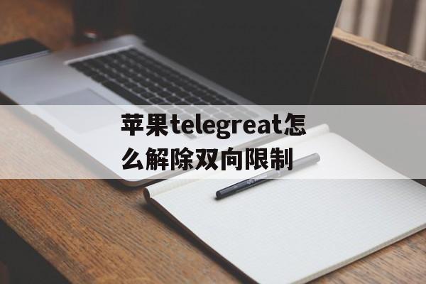 关于苹果telegreat怎么解除双向限制的信息