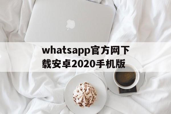 关于whatsapp官方网下载安卓2020手机版的信息