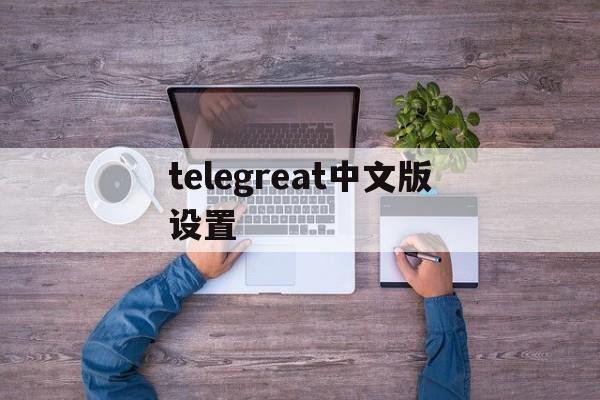 telegreat中文版设置、telegeram苹果最新下载