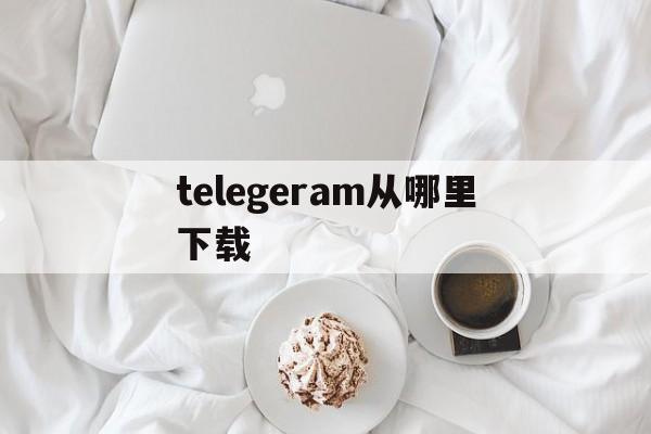 telegeram从哪里下载、telegarm中文版下载地址