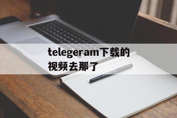 telegeram下载的视频去那了、telegeram视频下载在哪个文件