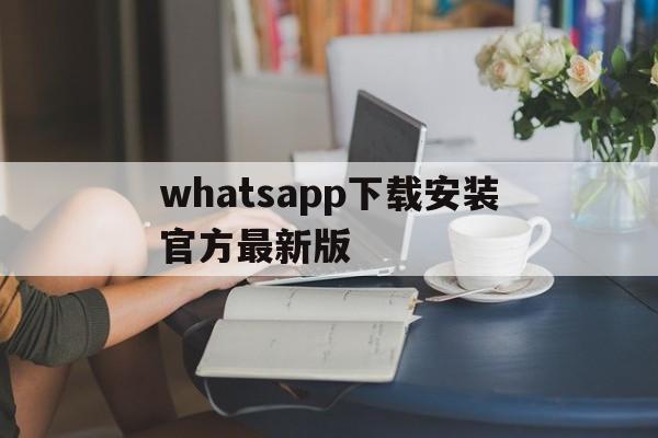 whatsapp下载安装官方最新版、whatsapp下载安装官方最新版华为