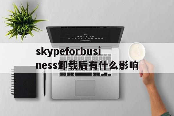 skypeforbusiness卸载后有什么影响、skype for business卸载后有什么影响