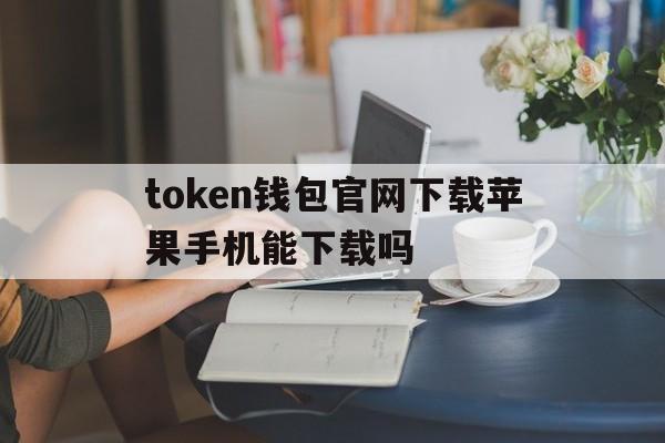 关于token钱包官网下载苹果手机能下载吗的信息