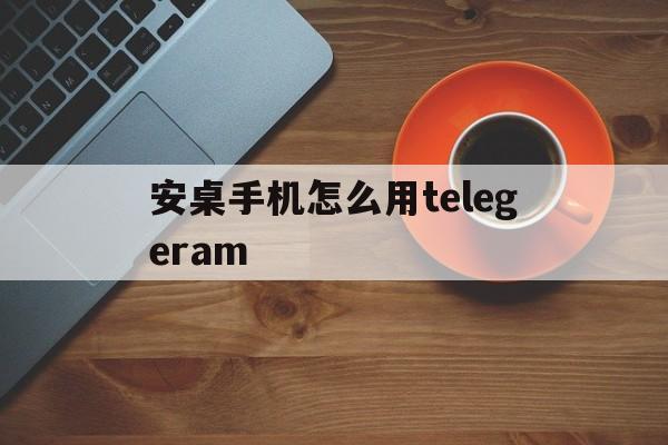 安桌手机怎么用telegeram、telegreat安卓手机安装流程