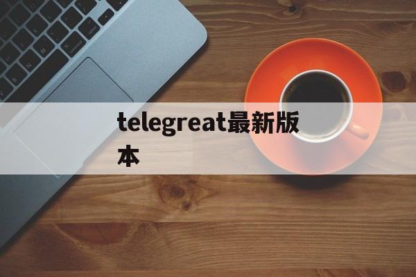 telegreat最新版本、telegreat中文官方版