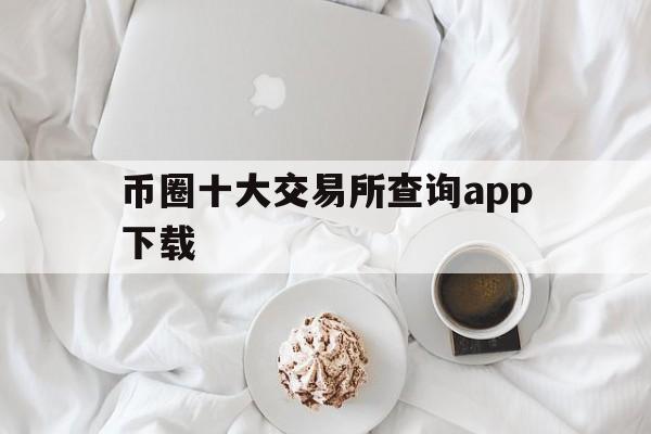 币圈十大交易所查询app下载、币圈十大交易所查询app下载最新版