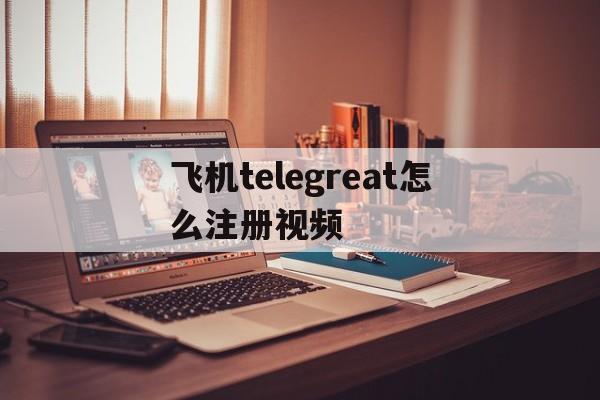 关于飞机telegreat怎么注册视频的信息