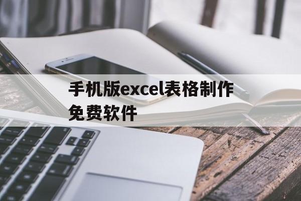 手机版excel表格制作免费软件、手机版excel表格制作免费软件有哪些