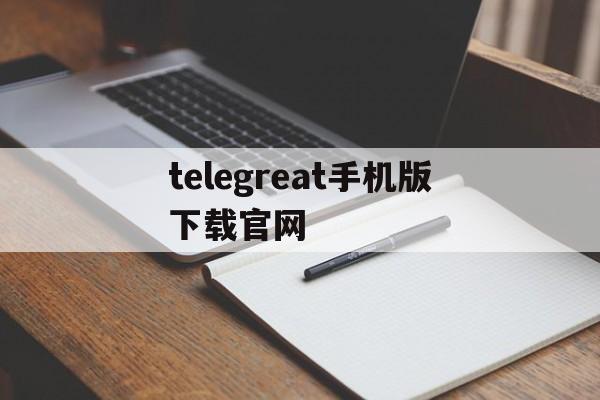 telegreat手机版下载官网、telegreat手机版下载安卓官网