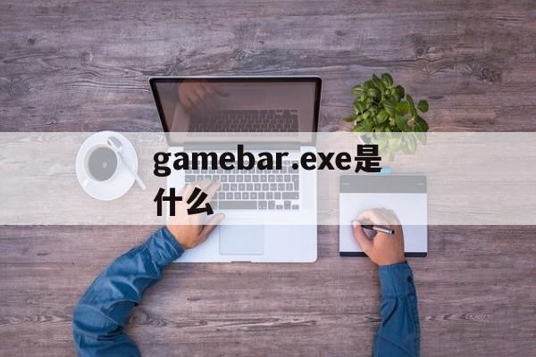 gamebar.exe是什么、gamebarexe是什么意思