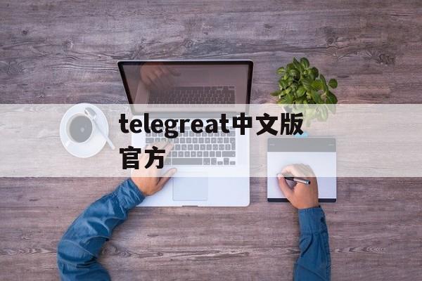 telegreat中文版官方、telegreat下载安卓官网