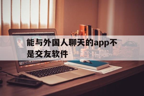 能与外国人聊天的app不是交友软件、能与外国人聊天的app不是交友软件吗