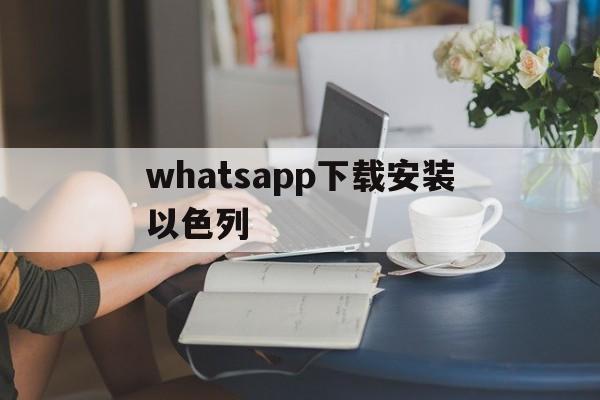 whatsapp下载安装以色列、whatsapp安卓下载安装流程