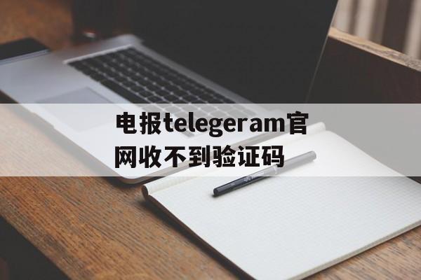 电报telegeram官网收不到验证码的简单介绍