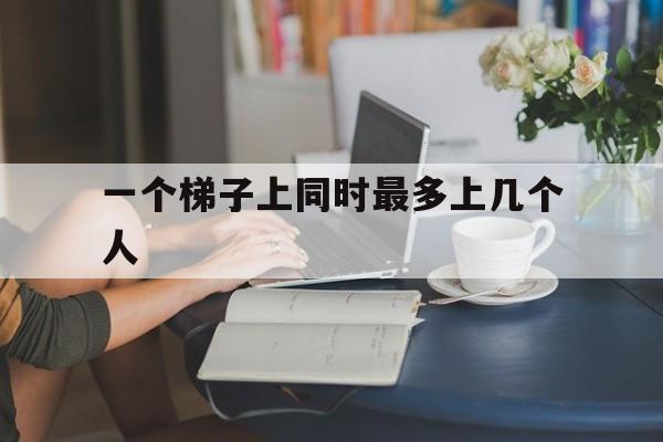 一个梯子上同时最多上几个人、同一架梯子只允许一个人在上面作业不准带人移动梯子