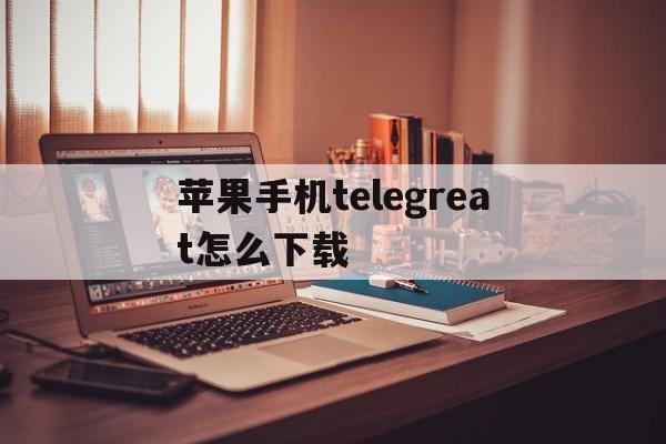 关于苹果手机telegreat怎么下载的信息