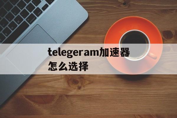 关于telegeram加速器怎么选择的信息