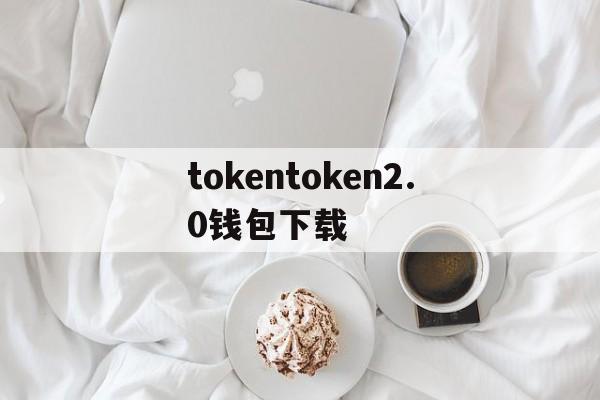 tokentoken2.0钱包下载的简单介绍