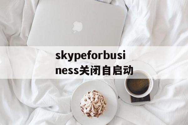 skypeforbusiness关闭自启动、skypeforbusiness开机自动启动