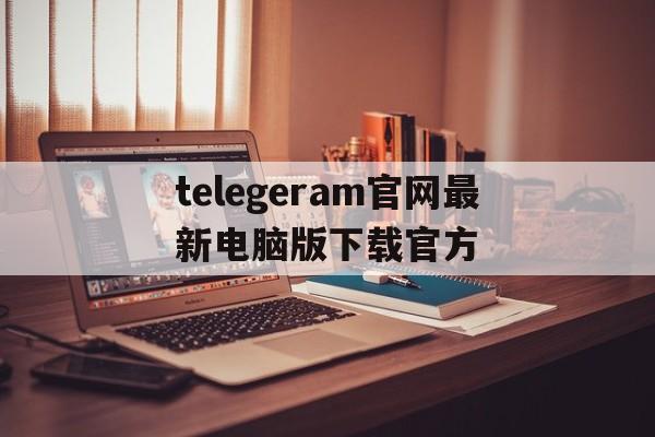 关于telegeram官网最新电脑版下载官方的信息