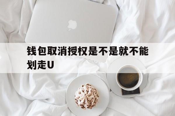 钱包取消授权是不是就不能划走U、cointool取消授权解锁钱包