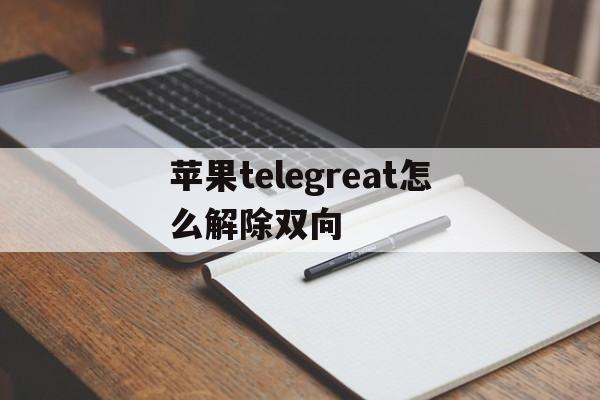 苹果telegreat怎么解除双向、Telegram链接点击次数过多怎么办