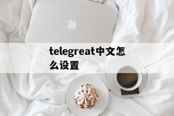 telegreat中文怎么设置、telegeram设置怎么改中文