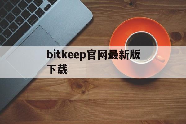 关于bitkeep官网最新版下载的信息