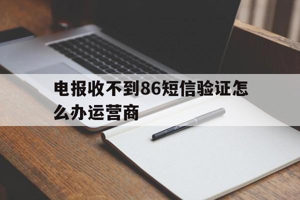 包含电报收不到86短信验证怎么办运营商的词条