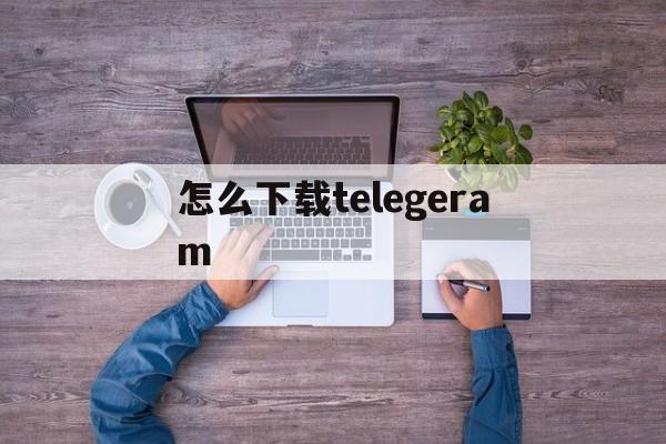 怎么下载telegeram、华为怎么下载telegeram