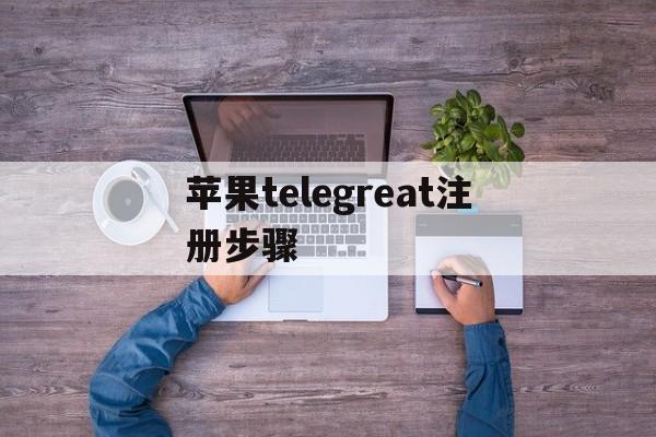 苹果telegreat注册步骤、telegreat怎么注册苹果系统