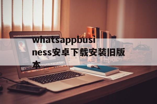 包含whatsappbusiness安卓下载安装旧版本的词条