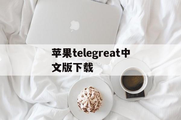 苹果telegreat中文版下载、telegeram苹果官网入口中文版