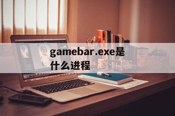 gamebar.exe是什么进程、gamechromeexe是什么