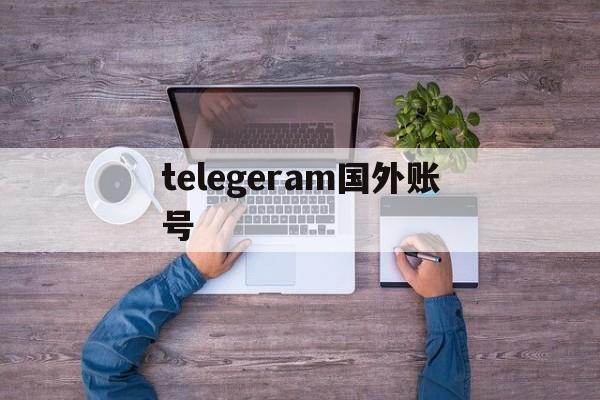 telegeram国外账号、telegram在中国怎么登录