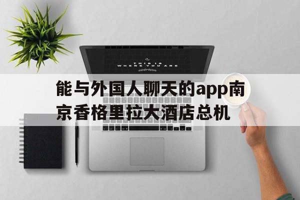 关于能与外国人聊天的app南京香格里拉大酒店总机的信息