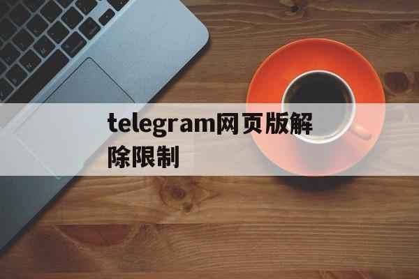 telegram网页版解除限制、telegram网页版怎么进不去