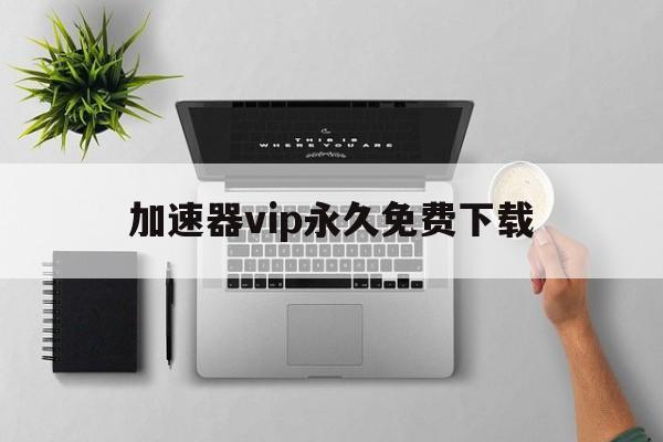 加速器vip永久免费下载、加速器vip永久免费下载150天