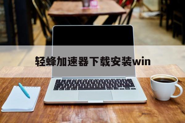 轻蜂加速器下载安装win、轻蜂加速器下载安装安全吗可靠吗