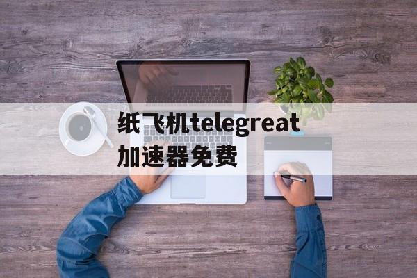 纸飞机telegreat加速器免费的简单介绍