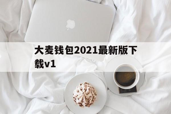 大麦钱包2021最新版下载v1的简单介绍