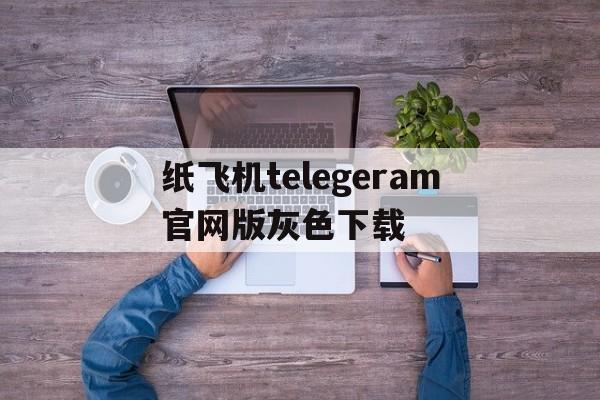 关于纸飞机telegeram官网版灰色下载的信息