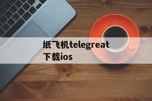 关于纸飞机telegreat下载ios的信息