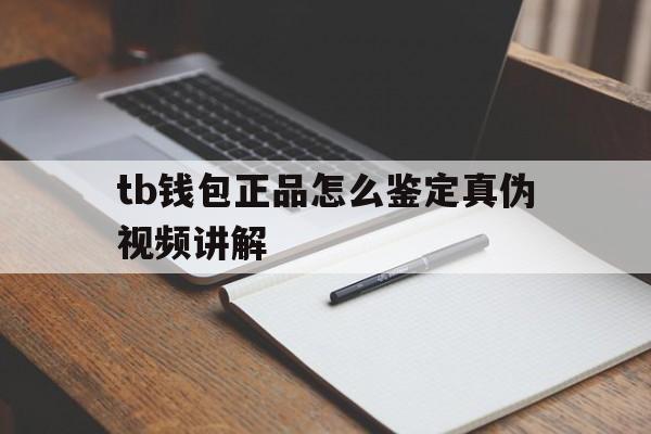 tb钱包正品怎么鉴定真伪视频讲解、tb钱包正品怎么鉴定真伪视频讲解教程