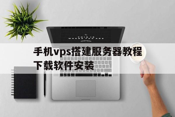 手机vps搭建服务器教程下载软件安装、手机vps搭建服务器教程下载软件安装不了