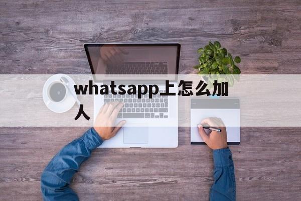 whatsapp上怎么加人、whatsapp怎么加人不会封号