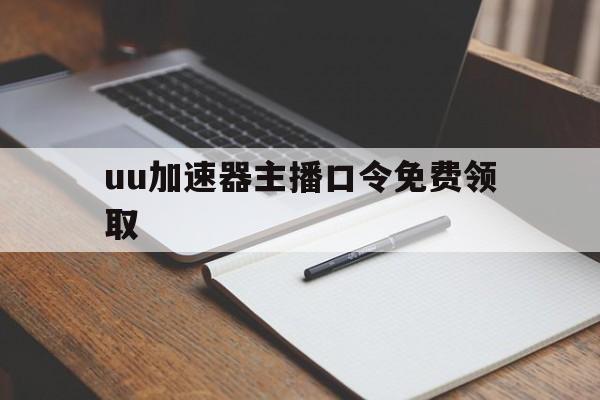 uu加速器主播口令免费领取、uu加速器主播口令免费领取2024